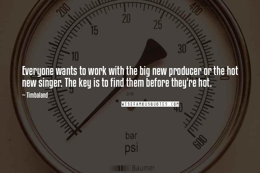 Timbaland Quotes: Everyone wants to work with the big new producer or the hot new singer. The key is to find them before they're hot.