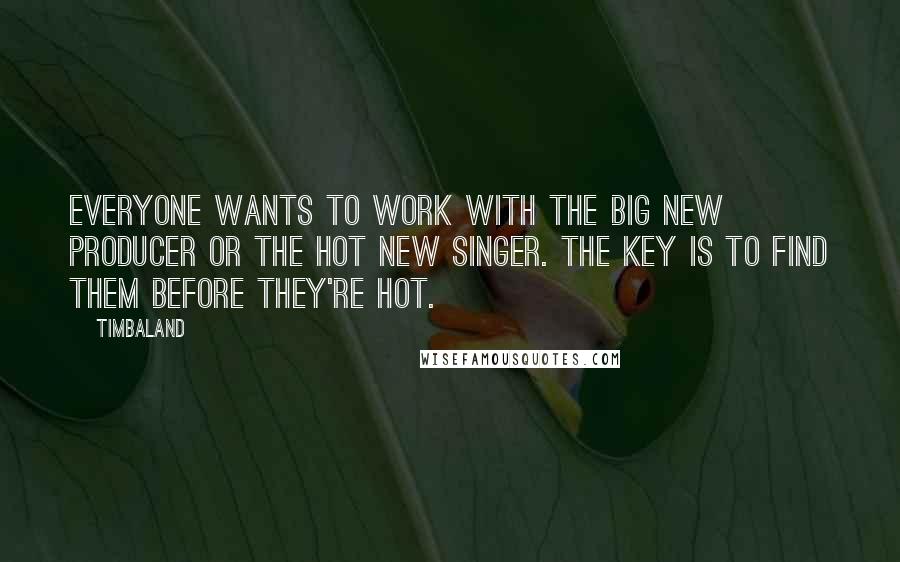 Timbaland Quotes: Everyone wants to work with the big new producer or the hot new singer. The key is to find them before they're hot.
