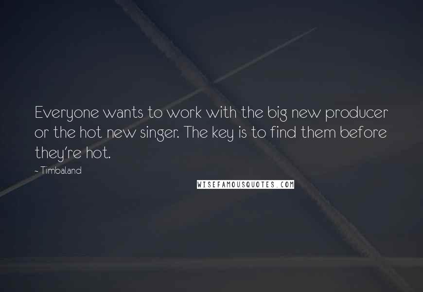 Timbaland Quotes: Everyone wants to work with the big new producer or the hot new singer. The key is to find them before they're hot.