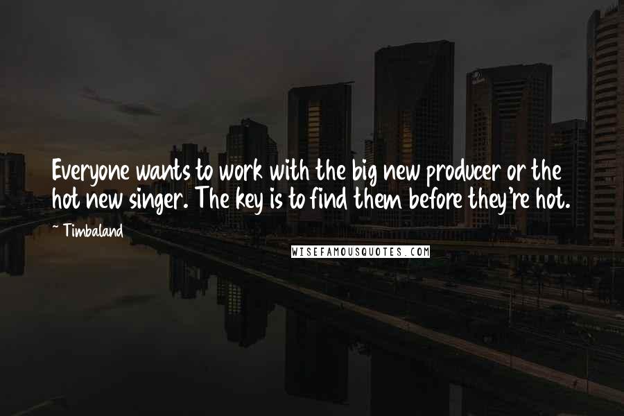 Timbaland Quotes: Everyone wants to work with the big new producer or the hot new singer. The key is to find them before they're hot.