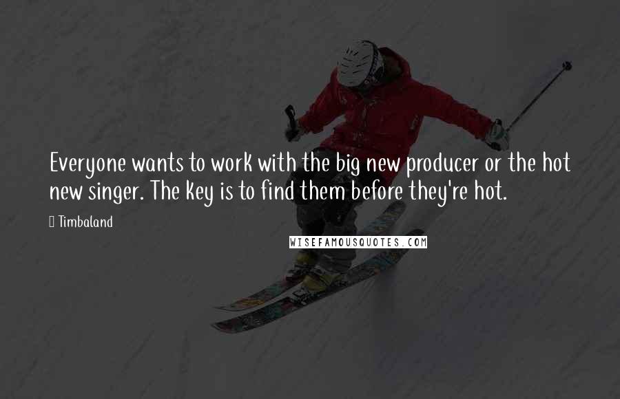 Timbaland Quotes: Everyone wants to work with the big new producer or the hot new singer. The key is to find them before they're hot.