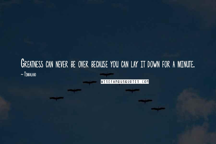 Timbaland Quotes: Greatness can never be over because you can lay it down for a minute.