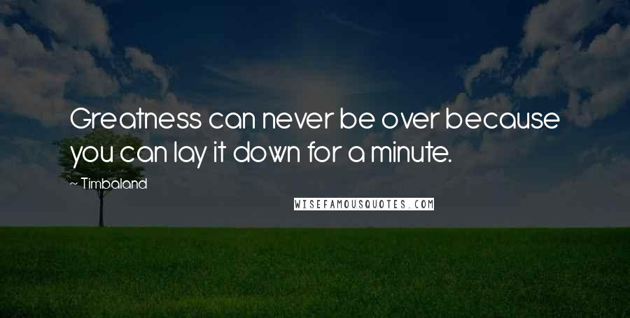 Timbaland Quotes: Greatness can never be over because you can lay it down for a minute.