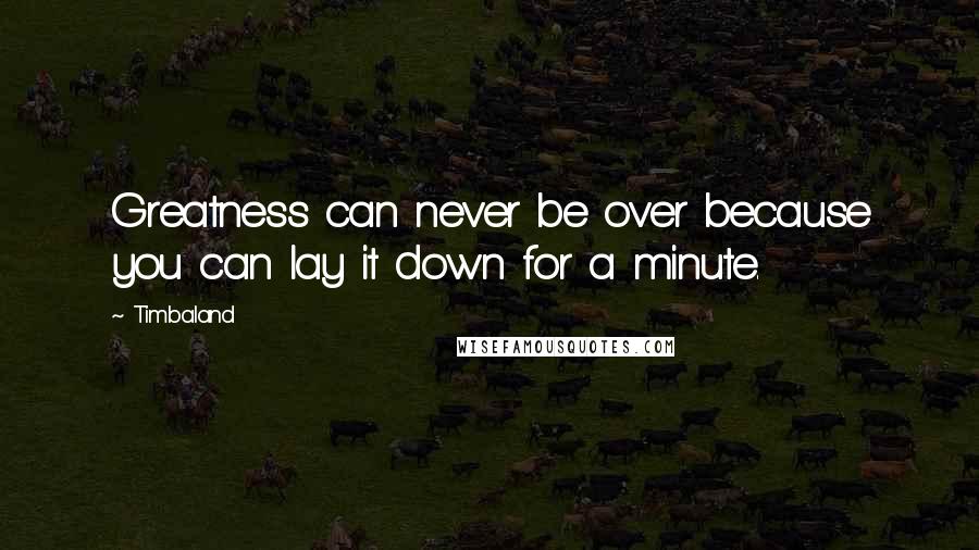 Timbaland Quotes: Greatness can never be over because you can lay it down for a minute.