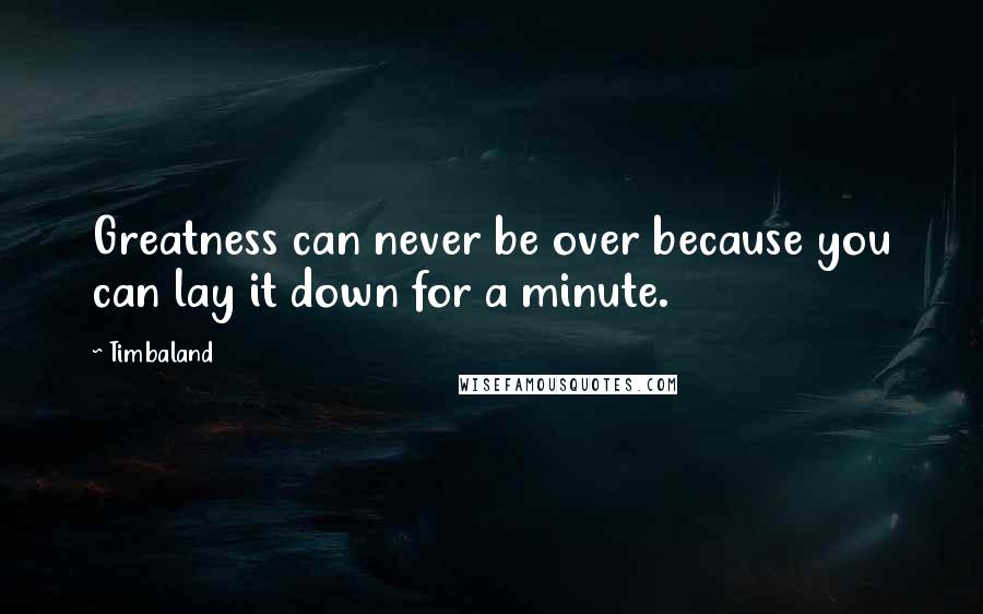 Timbaland Quotes: Greatness can never be over because you can lay it down for a minute.