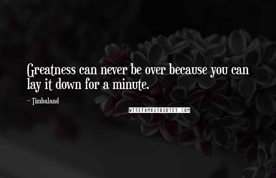 Timbaland Quotes: Greatness can never be over because you can lay it down for a minute.