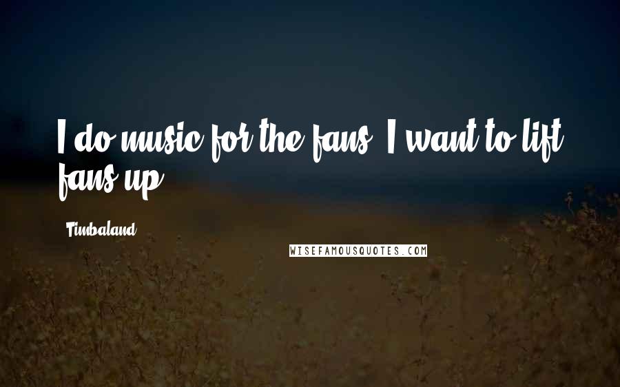 Timbaland Quotes: I do music for the fans. I want to lift fans up.