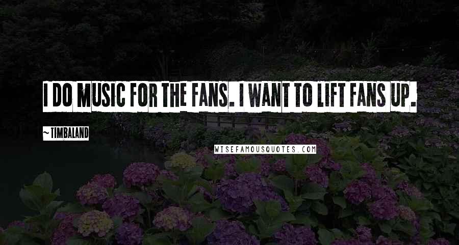 Timbaland Quotes: I do music for the fans. I want to lift fans up.