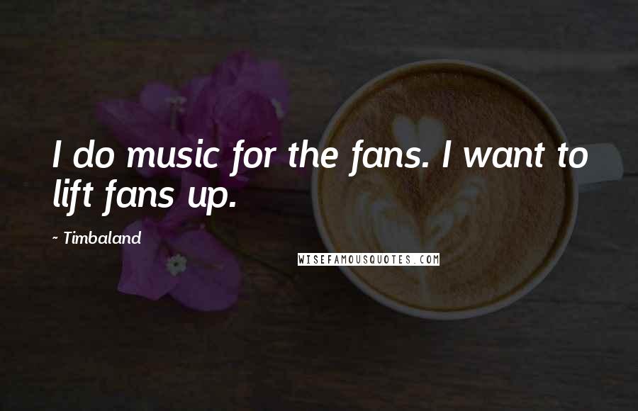 Timbaland Quotes: I do music for the fans. I want to lift fans up.