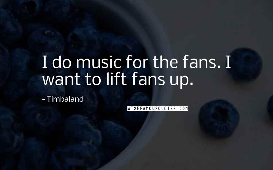 Timbaland Quotes: I do music for the fans. I want to lift fans up.