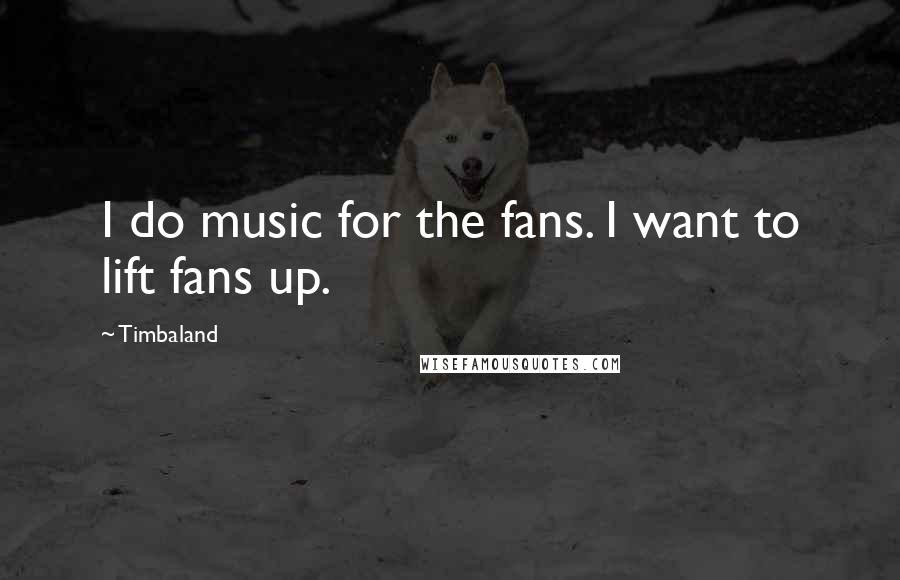 Timbaland Quotes: I do music for the fans. I want to lift fans up.