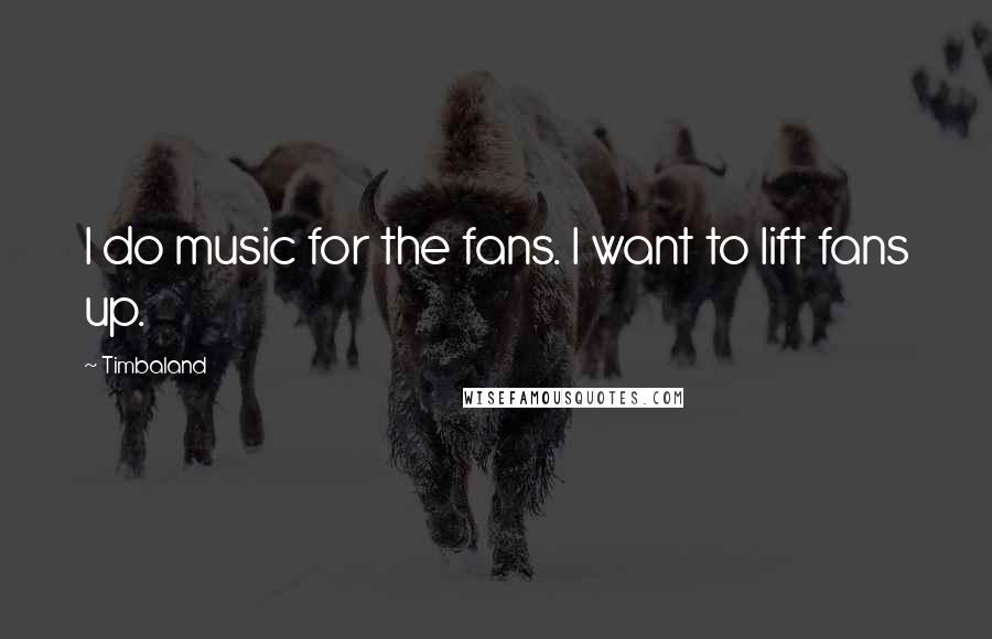 Timbaland Quotes: I do music for the fans. I want to lift fans up.