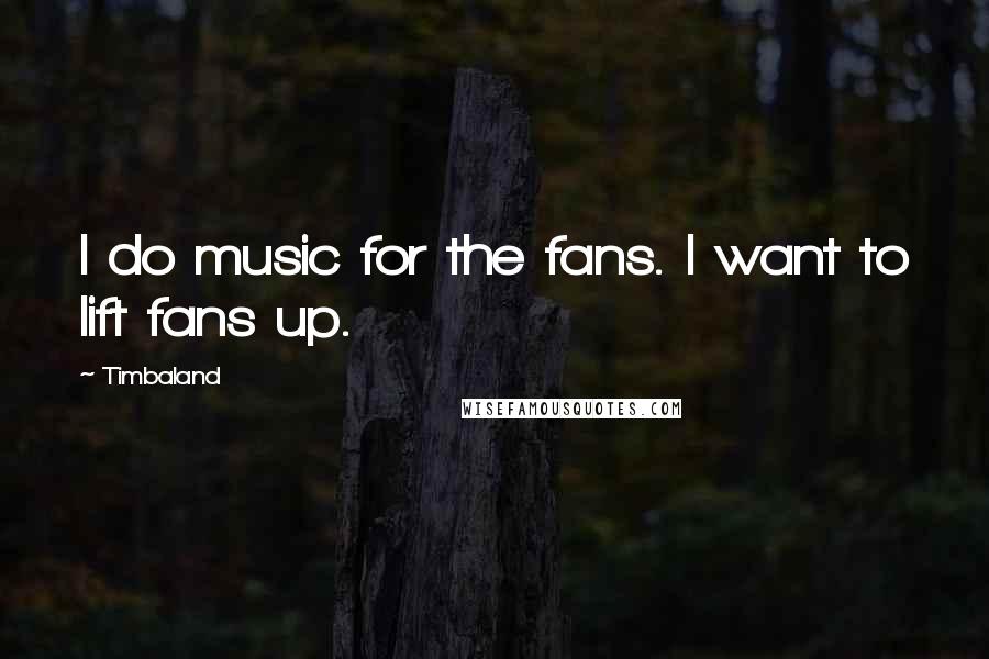 Timbaland Quotes: I do music for the fans. I want to lift fans up.