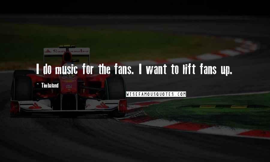 Timbaland Quotes: I do music for the fans. I want to lift fans up.