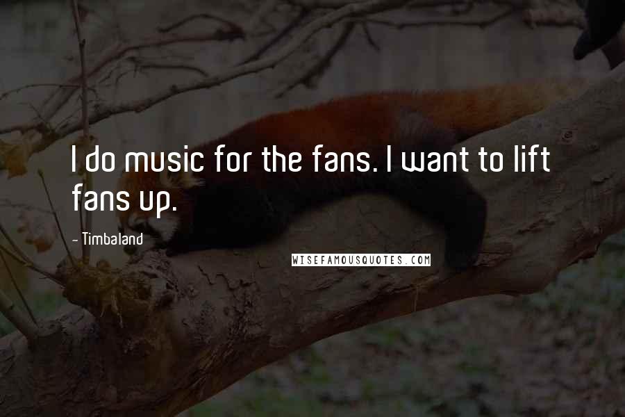 Timbaland Quotes: I do music for the fans. I want to lift fans up.