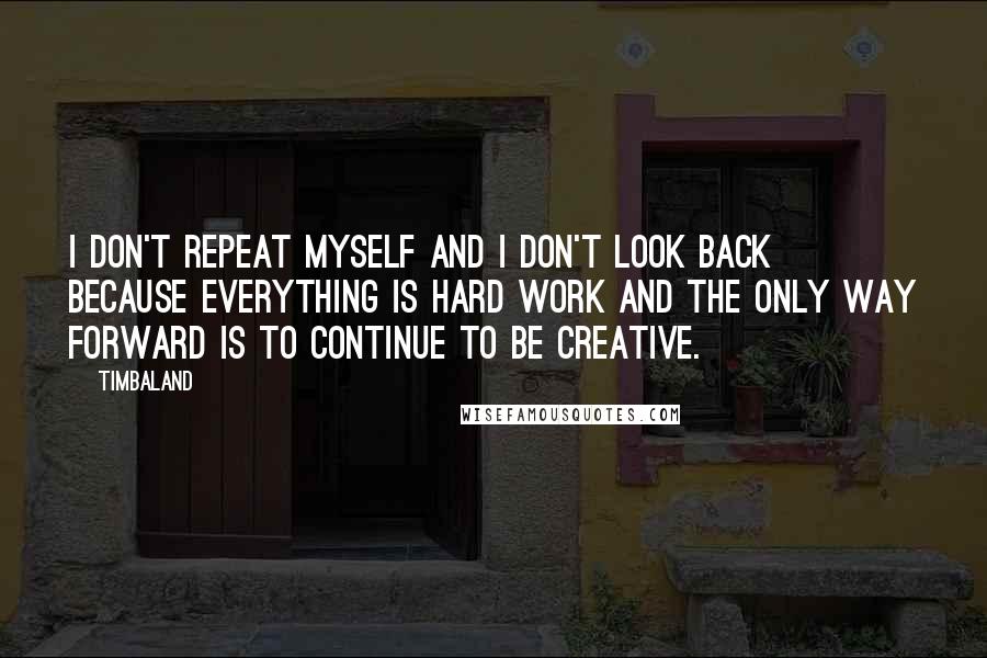 Timbaland Quotes: I don't repeat myself and I don't look back because everything is hard work and the only way forward is to continue to be creative.