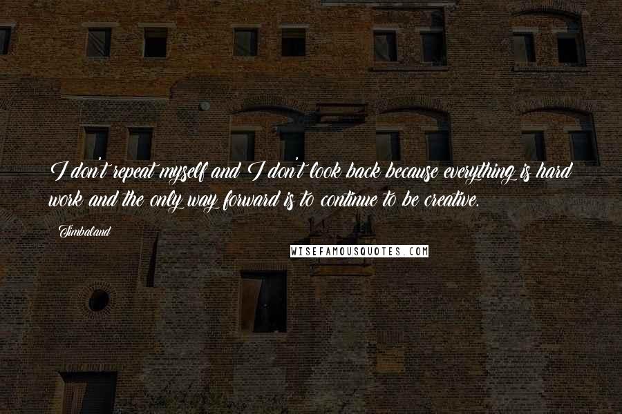 Timbaland Quotes: I don't repeat myself and I don't look back because everything is hard work and the only way forward is to continue to be creative.