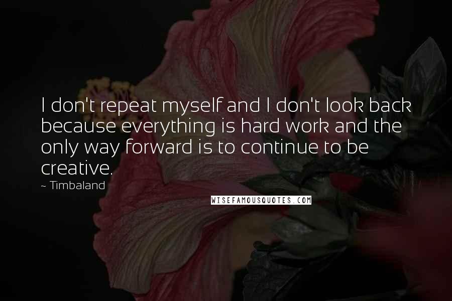 Timbaland Quotes: I don't repeat myself and I don't look back because everything is hard work and the only way forward is to continue to be creative.