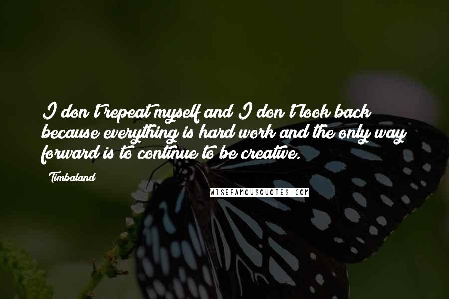 Timbaland Quotes: I don't repeat myself and I don't look back because everything is hard work and the only way forward is to continue to be creative.