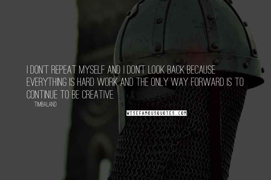 Timbaland Quotes: I don't repeat myself and I don't look back because everything is hard work and the only way forward is to continue to be creative.