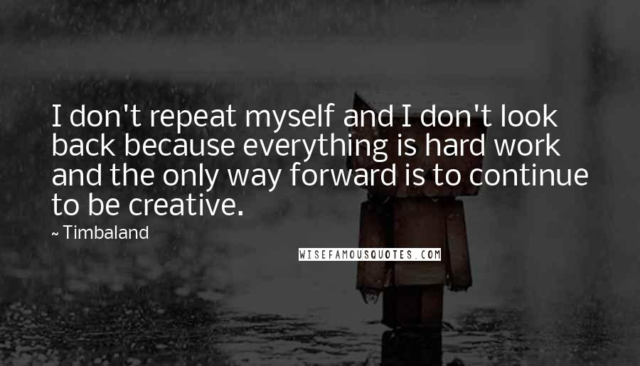 Timbaland Quotes: I don't repeat myself and I don't look back because everything is hard work and the only way forward is to continue to be creative.