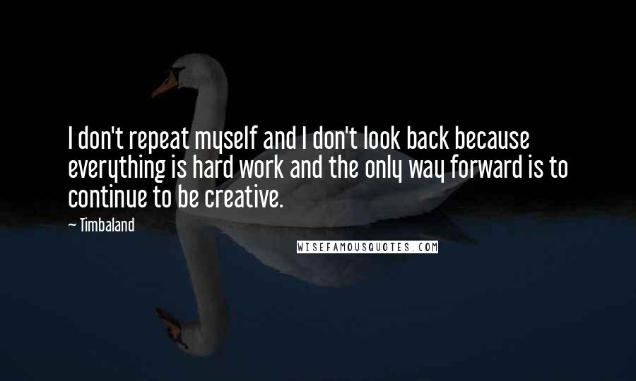 Timbaland Quotes: I don't repeat myself and I don't look back because everything is hard work and the only way forward is to continue to be creative.