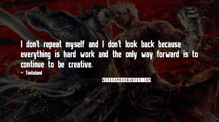 Timbaland Quotes: I don't repeat myself and I don't look back because everything is hard work and the only way forward is to continue to be creative.