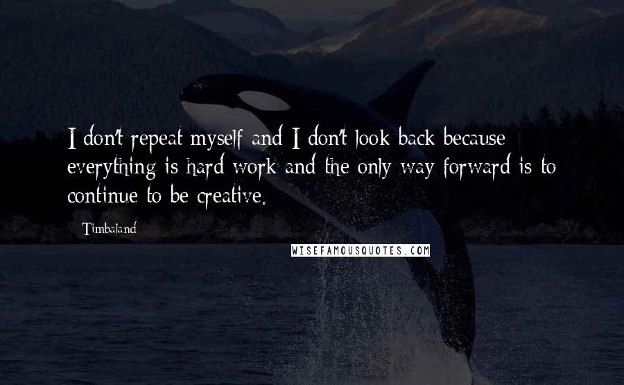 Timbaland Quotes: I don't repeat myself and I don't look back because everything is hard work and the only way forward is to continue to be creative.