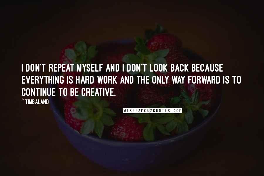 Timbaland Quotes: I don't repeat myself and I don't look back because everything is hard work and the only way forward is to continue to be creative.