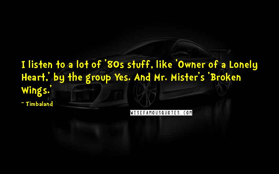 Timbaland Quotes: I listen to a lot of '80s stuff, like 'Owner of a Lonely Heart,' by the group Yes. And Mr. Mister's 'Broken Wings.'