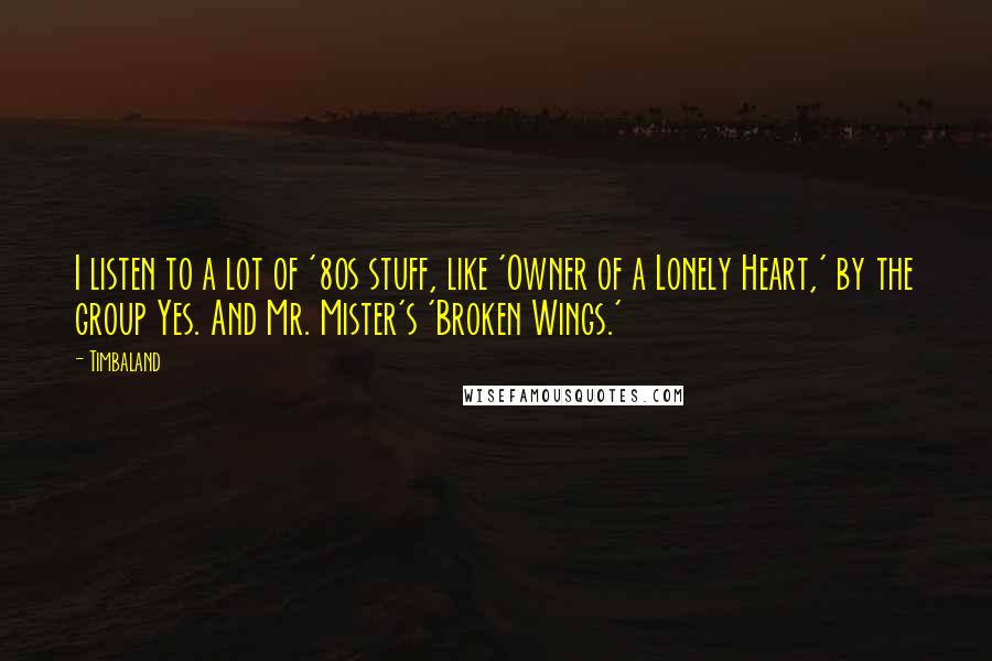 Timbaland Quotes: I listen to a lot of '80s stuff, like 'Owner of a Lonely Heart,' by the group Yes. And Mr. Mister's 'Broken Wings.'