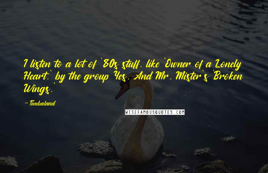 Timbaland Quotes: I listen to a lot of '80s stuff, like 'Owner of a Lonely Heart,' by the group Yes. And Mr. Mister's 'Broken Wings.'