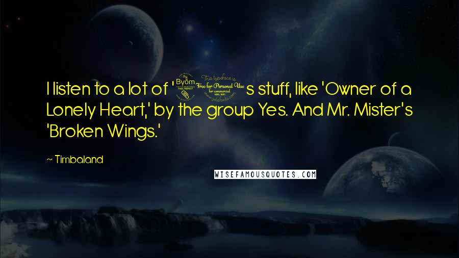 Timbaland Quotes: I listen to a lot of '80s stuff, like 'Owner of a Lonely Heart,' by the group Yes. And Mr. Mister's 'Broken Wings.'