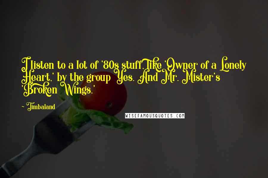 Timbaland Quotes: I listen to a lot of '80s stuff, like 'Owner of a Lonely Heart,' by the group Yes. And Mr. Mister's 'Broken Wings.'