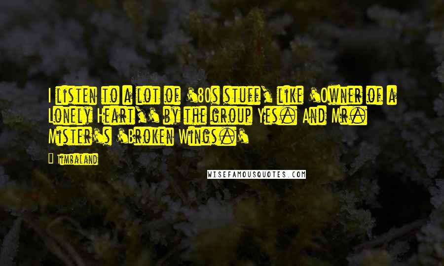 Timbaland Quotes: I listen to a lot of '80s stuff, like 'Owner of a Lonely Heart,' by the group Yes. And Mr. Mister's 'Broken Wings.'