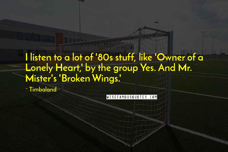 Timbaland Quotes: I listen to a lot of '80s stuff, like 'Owner of a Lonely Heart,' by the group Yes. And Mr. Mister's 'Broken Wings.'