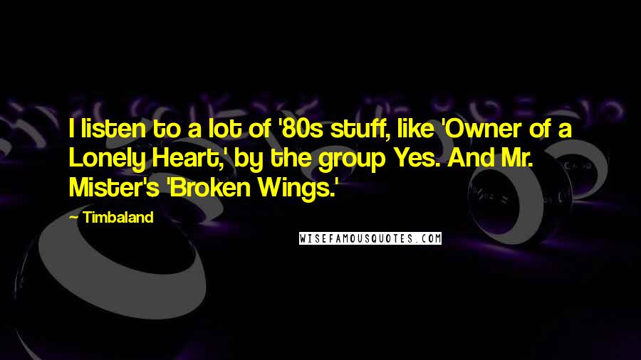 Timbaland Quotes: I listen to a lot of '80s stuff, like 'Owner of a Lonely Heart,' by the group Yes. And Mr. Mister's 'Broken Wings.'