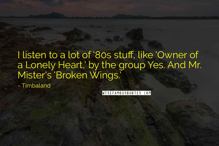 Timbaland Quotes: I listen to a lot of '80s stuff, like 'Owner of a Lonely Heart,' by the group Yes. And Mr. Mister's 'Broken Wings.'