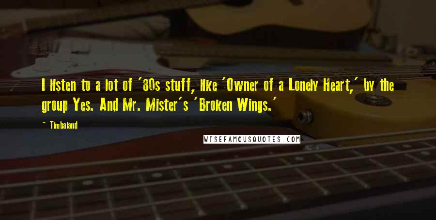 Timbaland Quotes: I listen to a lot of '80s stuff, like 'Owner of a Lonely Heart,' by the group Yes. And Mr. Mister's 'Broken Wings.'