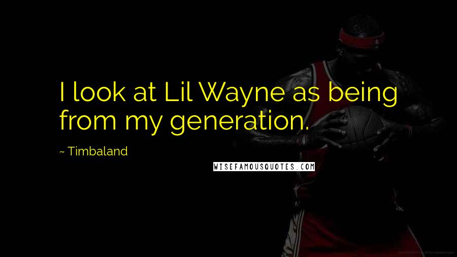 Timbaland Quotes: I look at Lil Wayne as being from my generation.