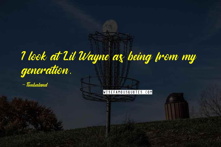 Timbaland Quotes: I look at Lil Wayne as being from my generation.