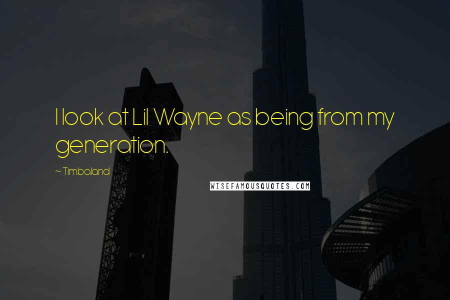 Timbaland Quotes: I look at Lil Wayne as being from my generation.