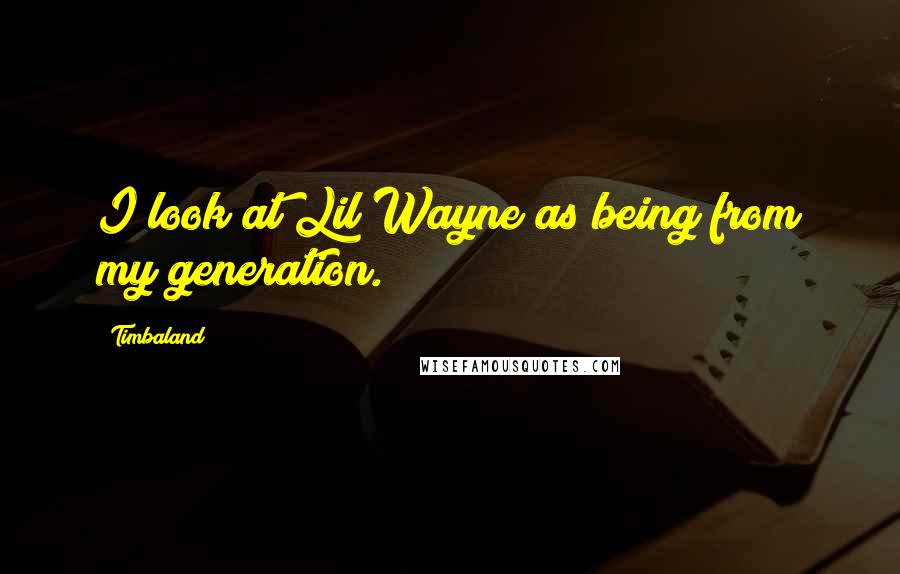 Timbaland Quotes: I look at Lil Wayne as being from my generation.