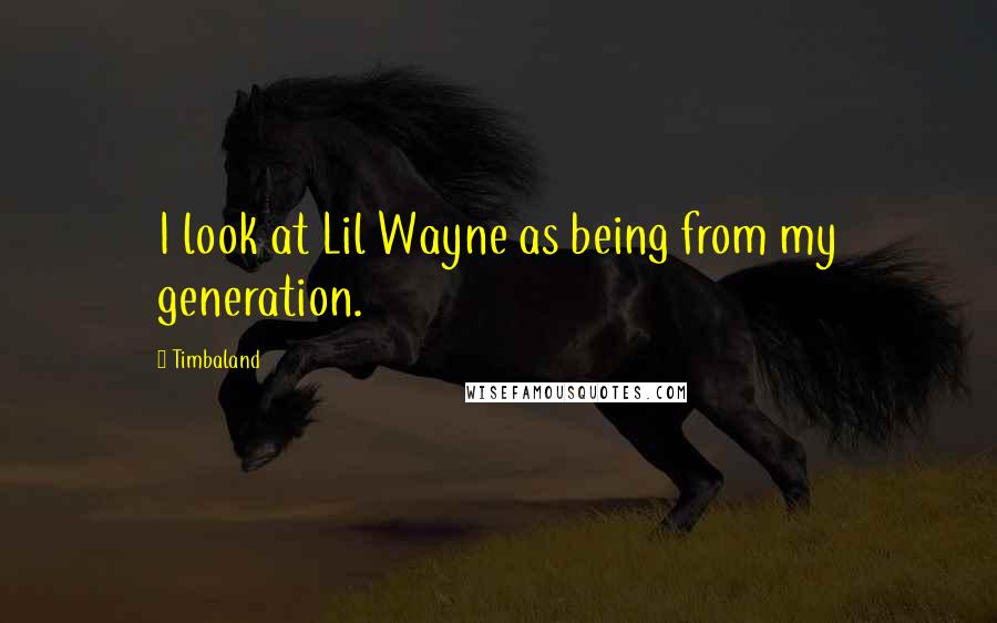 Timbaland Quotes: I look at Lil Wayne as being from my generation.