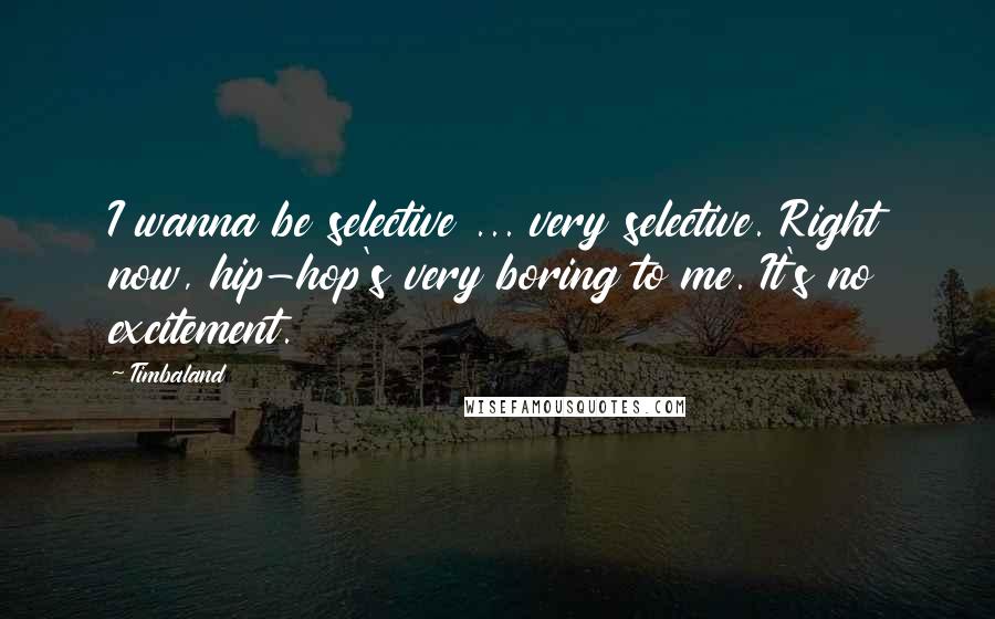 Timbaland Quotes: I wanna be selective ... very selective. Right now, hip-hop's very boring to me. It's no excitement.