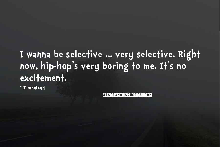 Timbaland Quotes: I wanna be selective ... very selective. Right now, hip-hop's very boring to me. It's no excitement.
