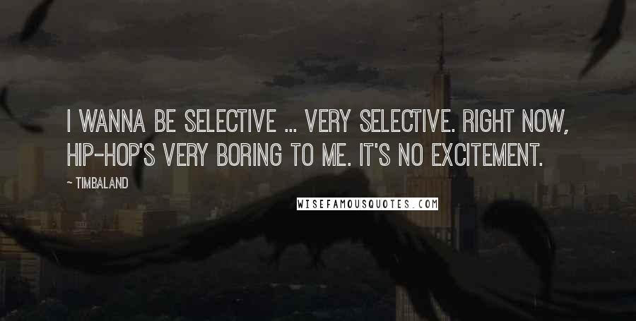 Timbaland Quotes: I wanna be selective ... very selective. Right now, hip-hop's very boring to me. It's no excitement.