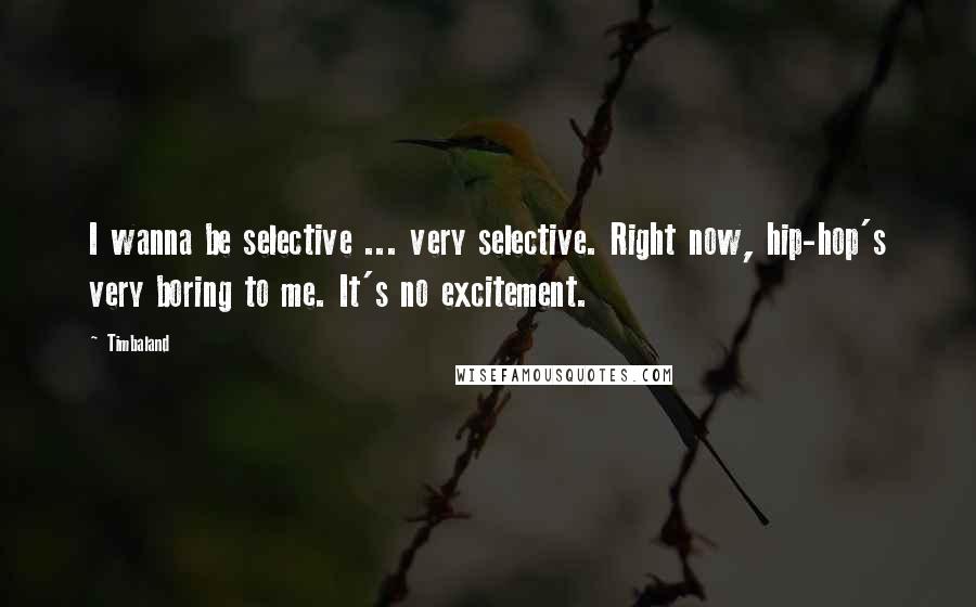 Timbaland Quotes: I wanna be selective ... very selective. Right now, hip-hop's very boring to me. It's no excitement.