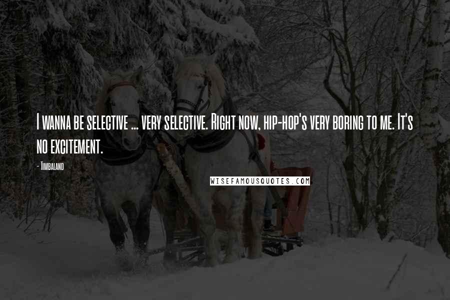 Timbaland Quotes: I wanna be selective ... very selective. Right now, hip-hop's very boring to me. It's no excitement.