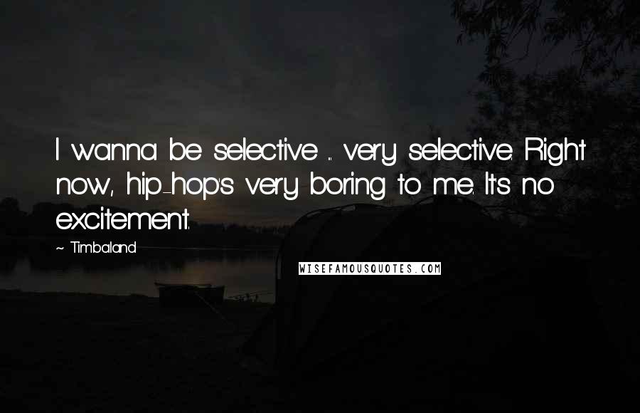 Timbaland Quotes: I wanna be selective ... very selective. Right now, hip-hop's very boring to me. It's no excitement.